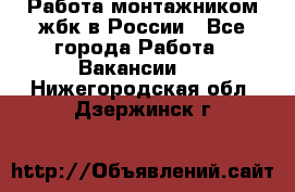 Работа монтажником жбк в России - Все города Работа » Вакансии   . Нижегородская обл.,Дзержинск г.